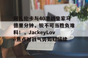 开元娱乐阿扎伦卡与40激战皇家马德里分钟，锐不可当胜负难料！，JackeyLove焦点对战气势如虹延续(阿扎伦卡个人资料)